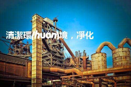 清潔環(huán)境，凈化生活：廢氣廢水處理新技術(shù)揭秘！